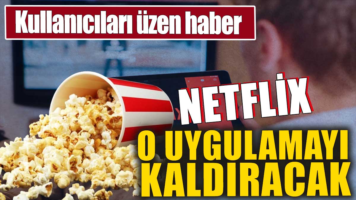 Netflix o uygulamayı kaldıracak. Kullanıcıları üzen haber