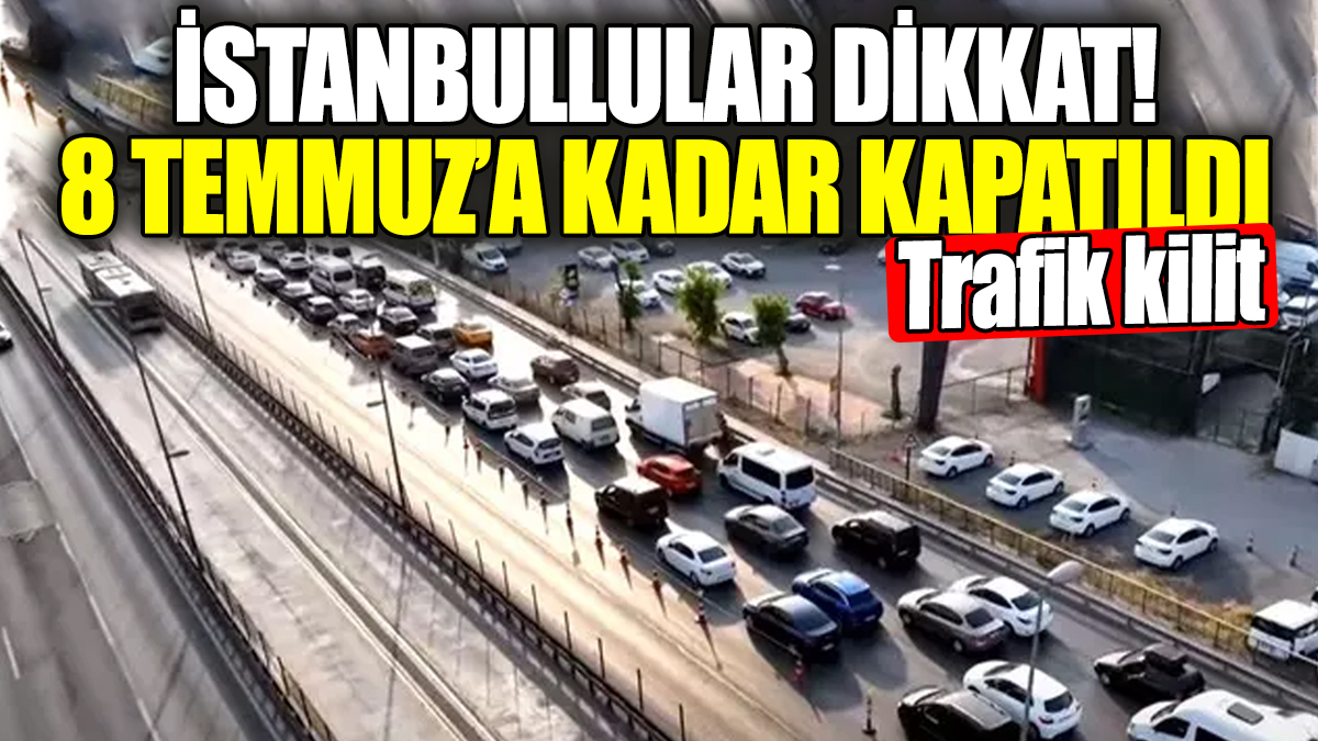 İstanbullular dikkat! 8 Temmuz'a kadar kapatıldı. Trafik kilit