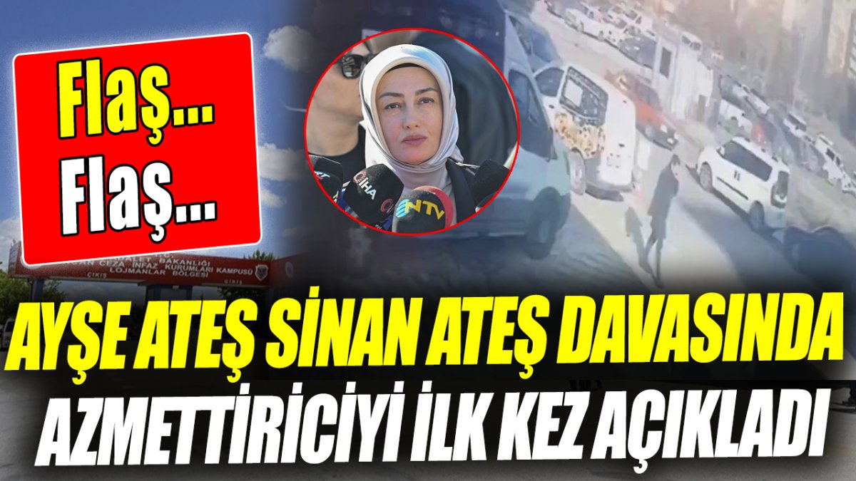 Flaş.. Flaş.. Ayşe Ateş Sinan Ateş davasında azmettiriciyi ilk kez açıkladı