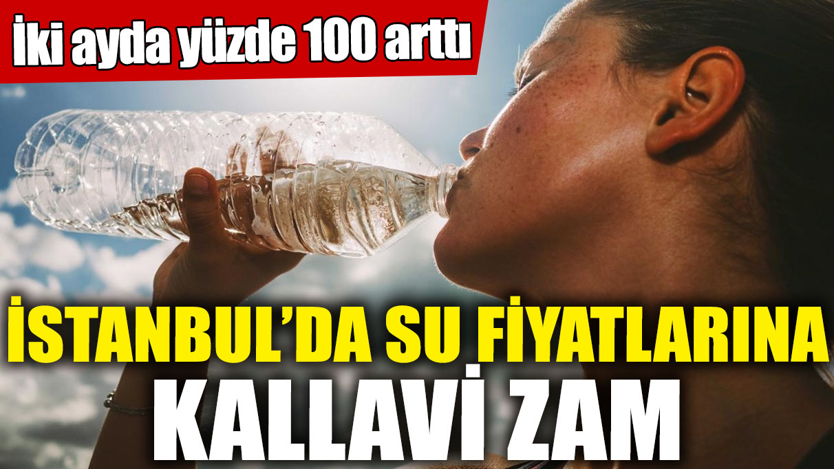 İstanbul'da su fiyatlarına kallavi zam! İki ayda yüzde 100 arttı