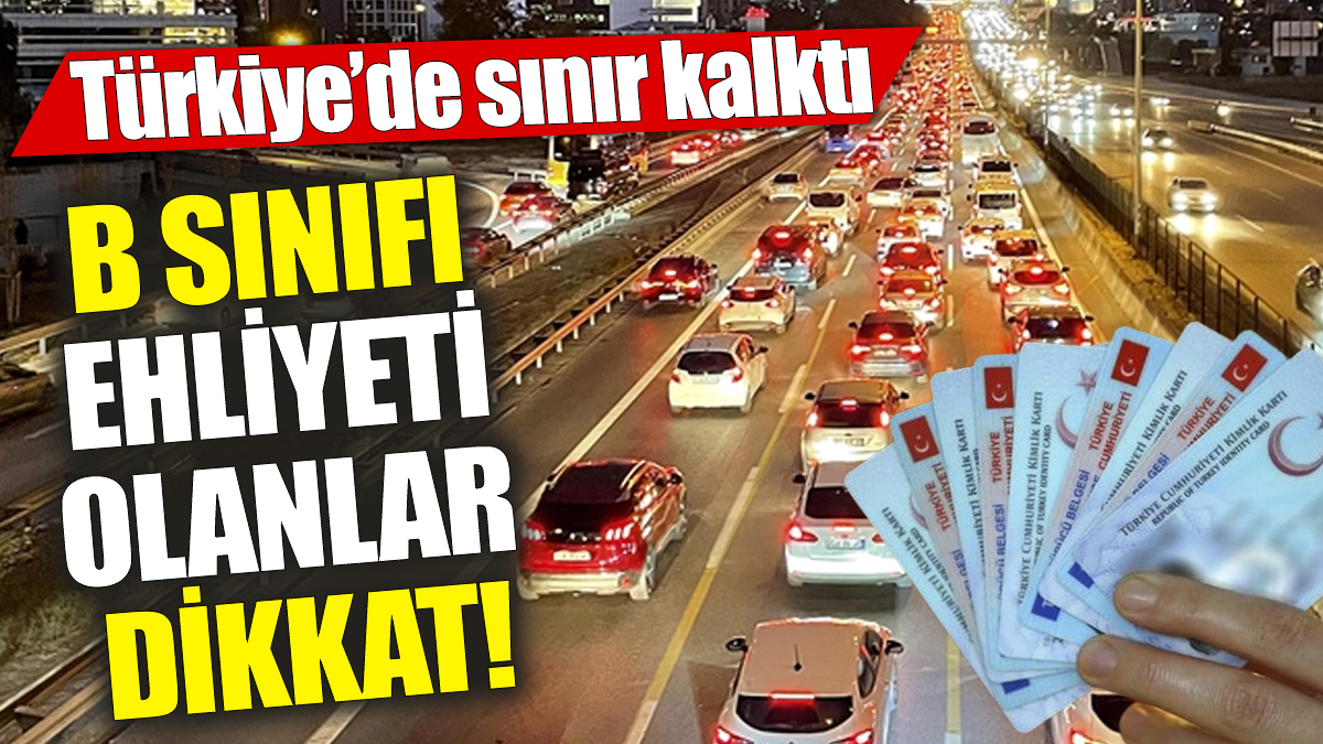 B sınıfı ehliyeti olanlar dikkat! Türkiye’de sınır kalktı