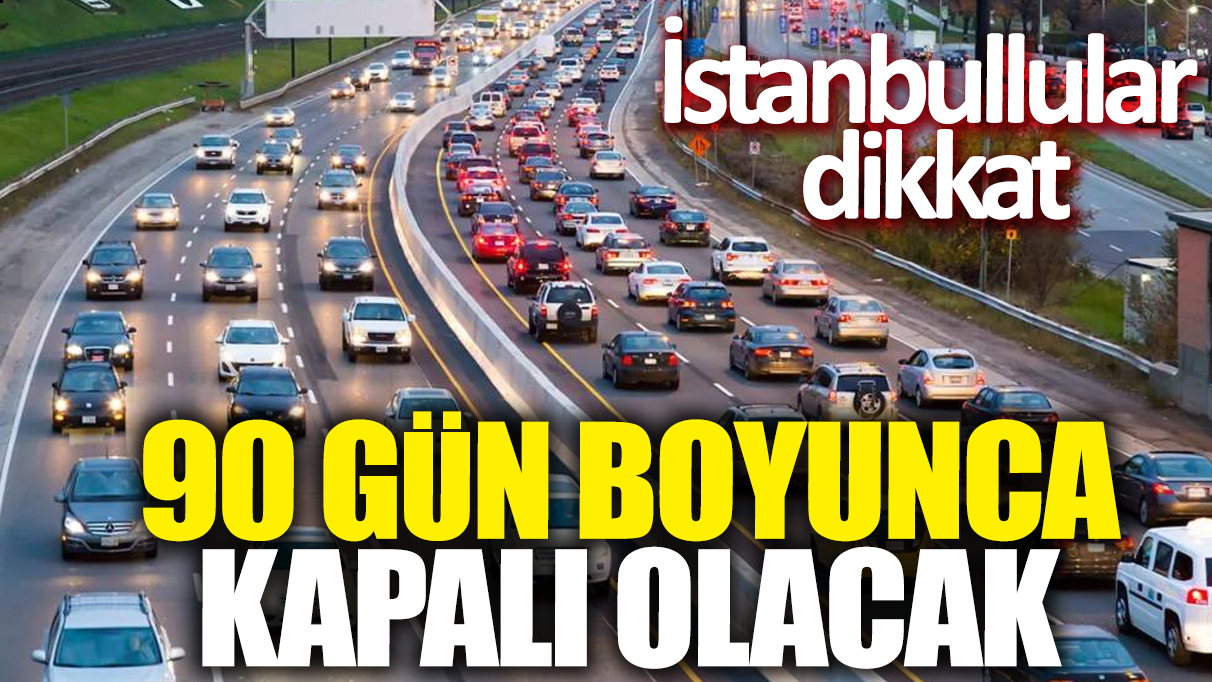 İstanbullular dikkat: 90 gün boyunca kapalı olacak