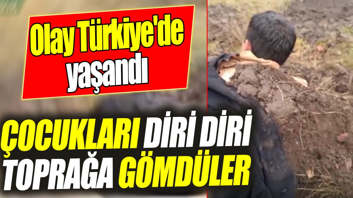 Çocukları diri diri toprağa gömdüler! Olay Türkiye'de yaşandı