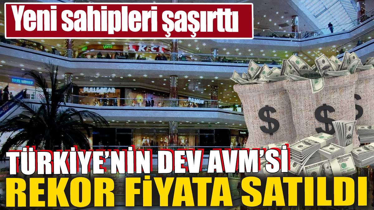 Türkiye'nin dev AVM'si rekor fiyata satıldı. Yeni sahipleri şaşırttı