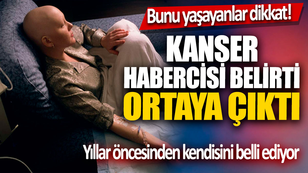 Kanser habercisi belirti ortaya çıktı! Yıllar öncesinden kendisini belli ediyor. Bunu yaşayanlar dikkat!