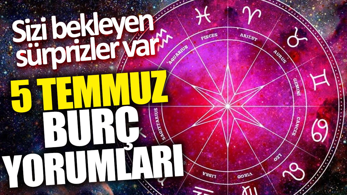 5 Temmuz burç yorumları: Sizi bekleyen sürprizler var