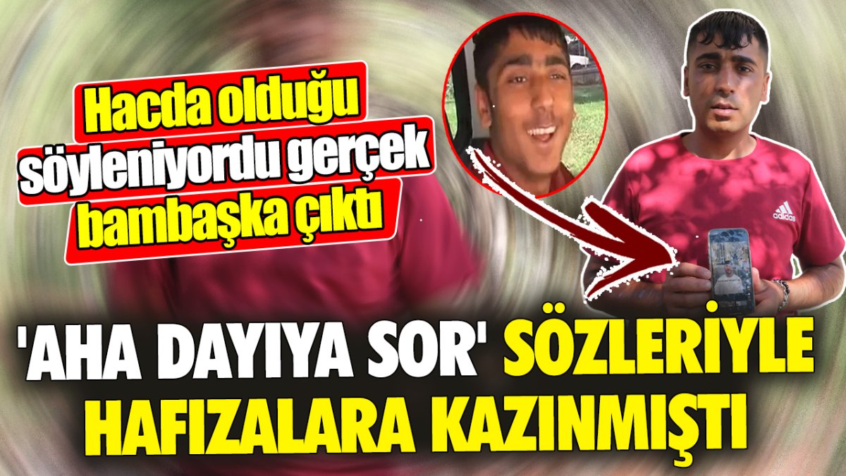 'Aha dayıya sor' sözleriyle hafızalara kazınmıştı. Hacda olduğu söyleniyordu gerçek bambaşka çıktı