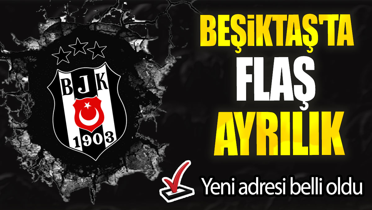 Beşiktaş'ta flaş ayrılık: Yeni adresi belli oldu