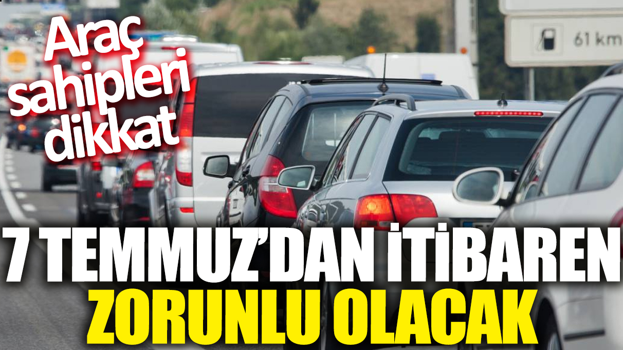 Araç sahipleri dikkat: 7 Temmuz'dan itibaren zorunlu olacak