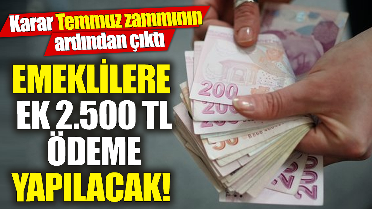 Emeklilere ek 2 bin 500 TL ödeme yapılacak! Karar Temmuz zammının ardından çıktı