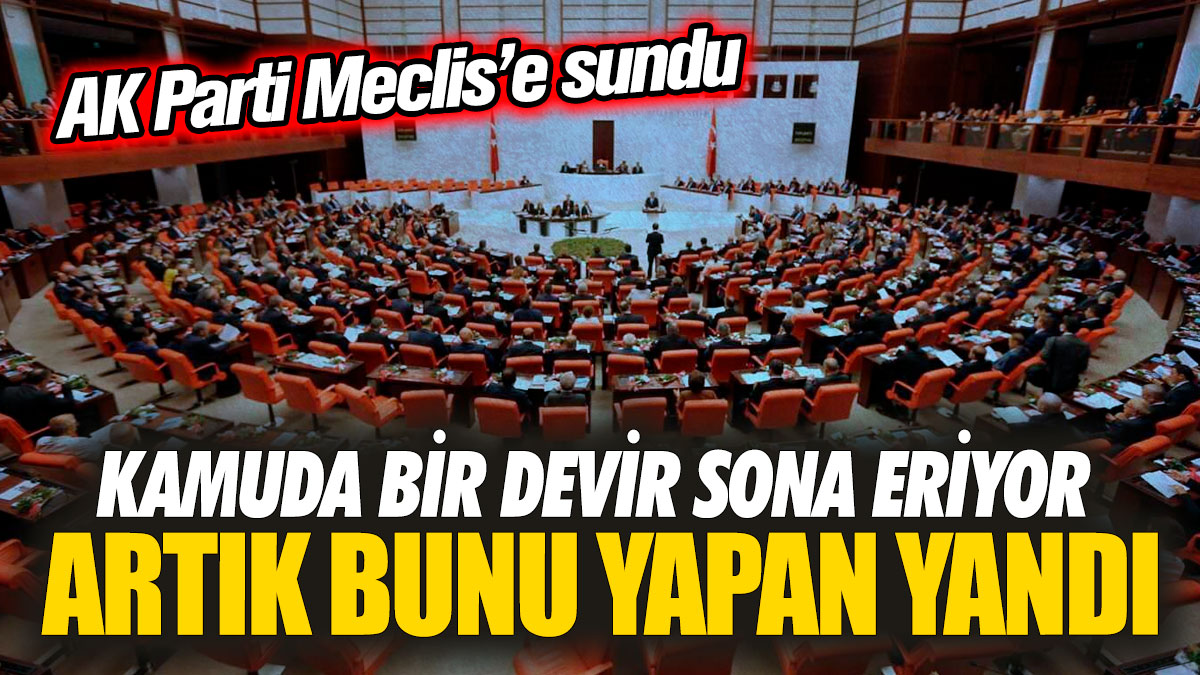 AK Parti Meclis'e sundu: Kamuda bir devir sona eriyor! Artık bunu yapan yandı