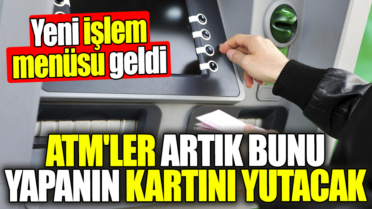 ATM artık bunu yapanın kartını yutacak: Yeni işlem menüsü geldi