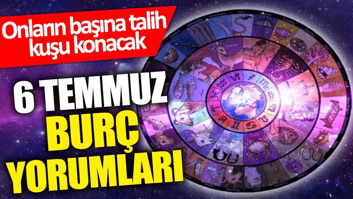 6 Temmuz burç yorumları: Onların başına talih kuşu konacak