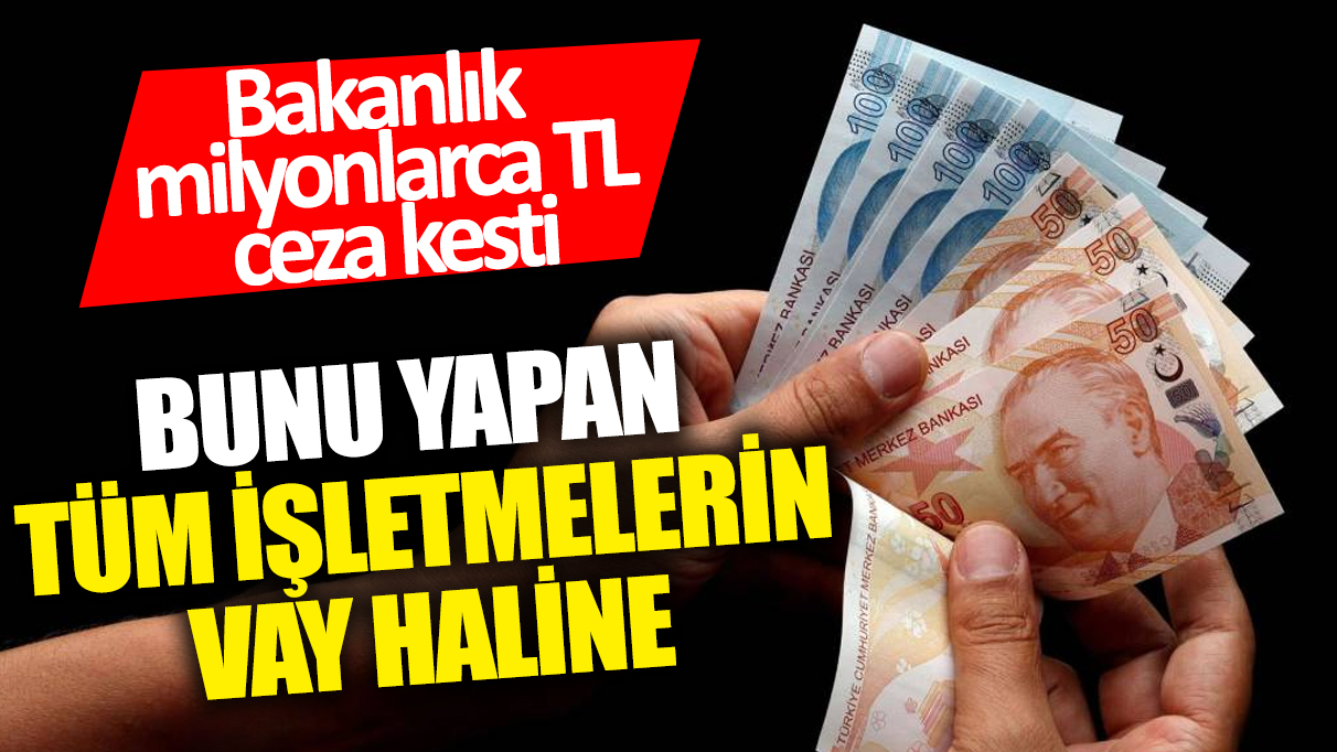 Bunu yapan tüm işletmelerin vay haline! Bakanlık milyonlarca TL ceza kesti