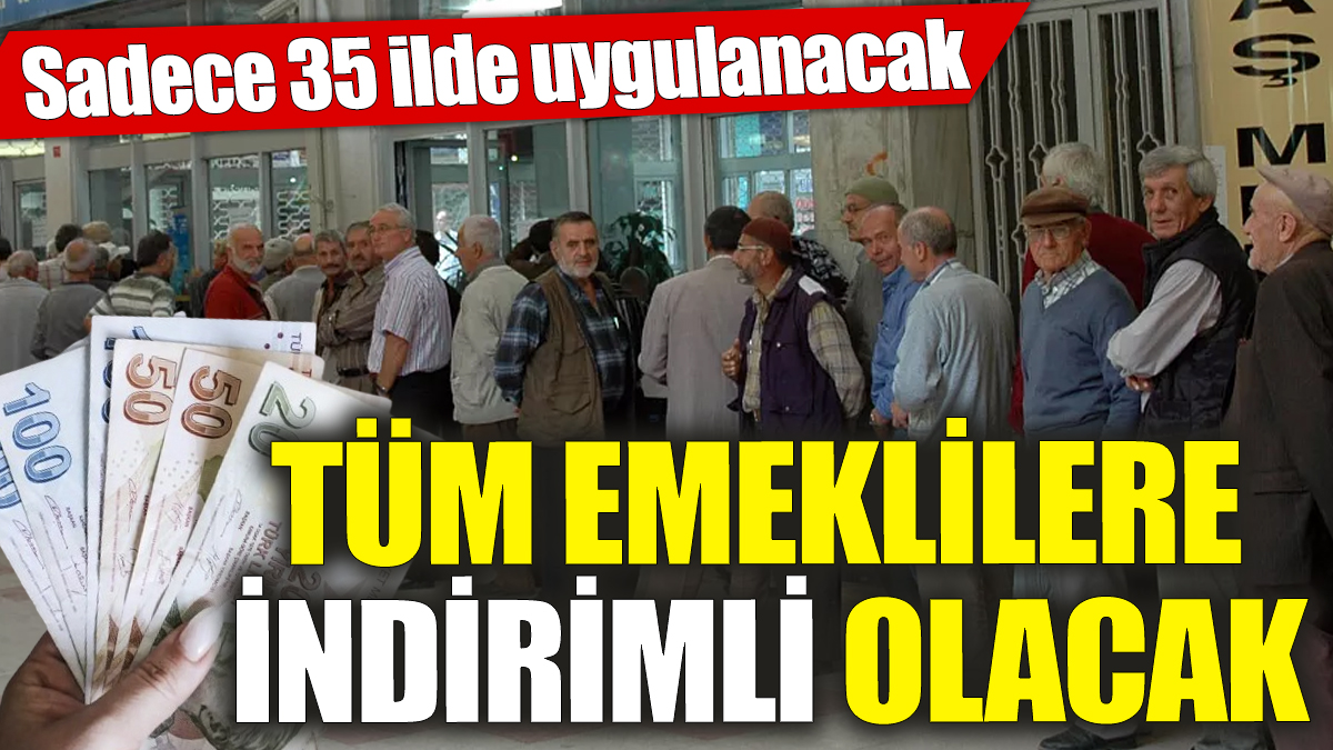 Sadece 35 ilde uygulanacak! Tüm emeklilere indirimli olacak