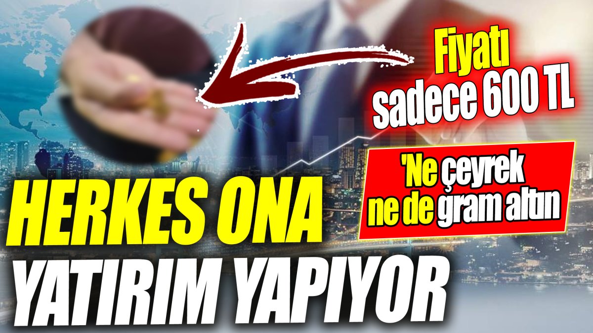 Herkes ona yatırım yapıyor 'Ne çeyrek ne de gram altın' Fiyatı sadece 600 TL