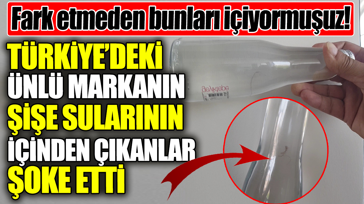 Türkiye’de satılan ünlü markanın şişe sularının içinden çıkanlar şoke etti