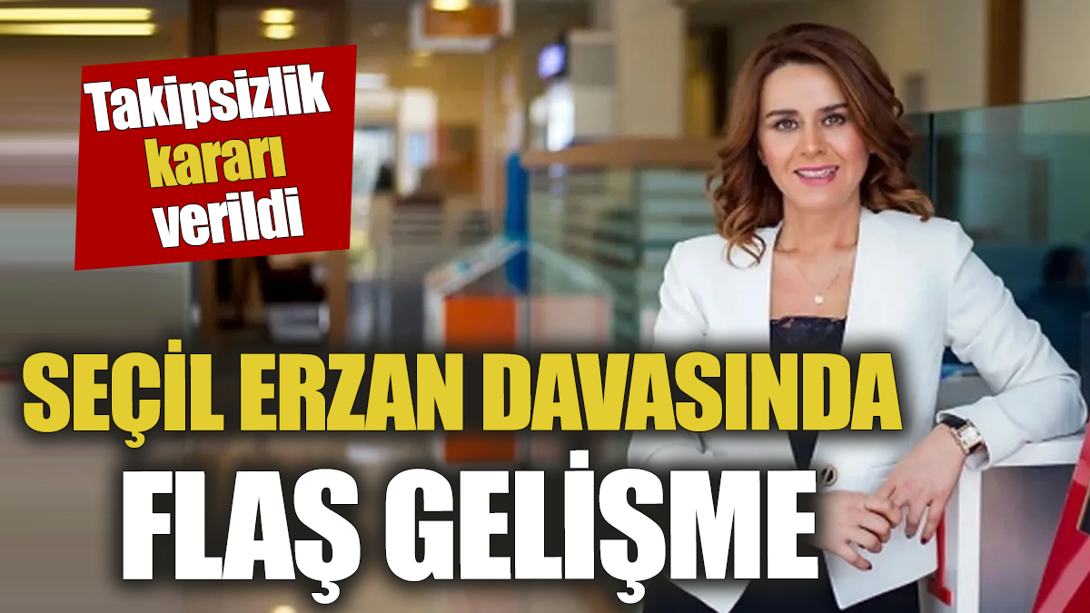 Seçil Erzan davasında flaş gelişme! Takipsizlik kararı verildi