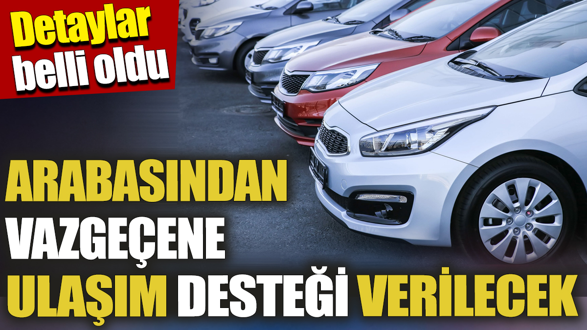 Arabasından vazgeçene ulaşım desteği verilecek! Detaylar belli oldu