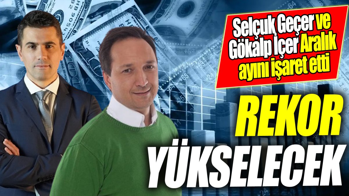 Selçuk Geçer ve Gökalp İçer Aralık ayını işaret etti: Rekor yükselecek