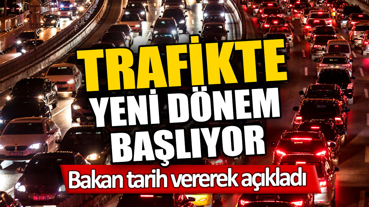 Trafikte yeni dönem başlıyor! Bakan tarih vererek açıkladı