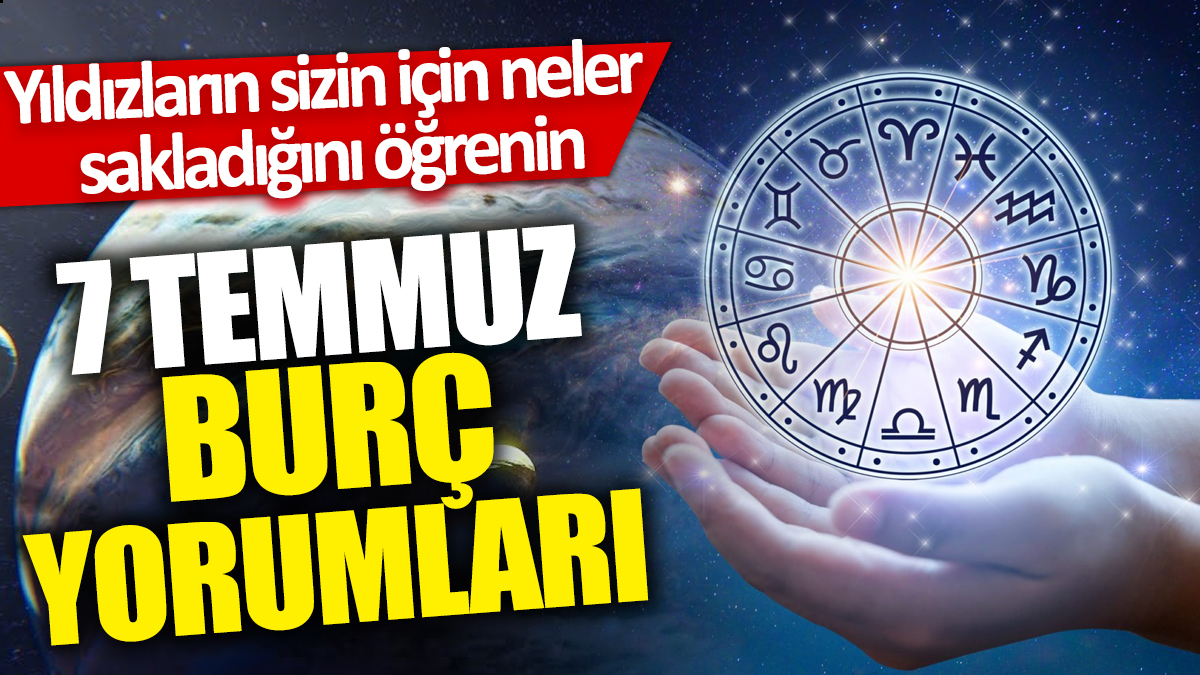 7 Temmuz burç yorumları! Yıldızların sizin için neler sakladığını öğrenin