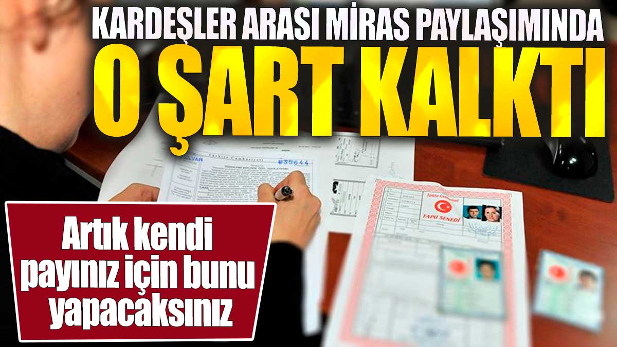 Kardeşler arası miras paylaşımında o şart kalktı 'Artık kendi payınız için bunu yapacaksınız'