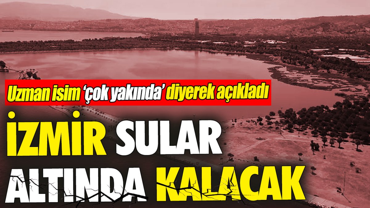 İzmir sular altında kalacak ‘Uzman isim 'çok yakında' diyerek açıkladı