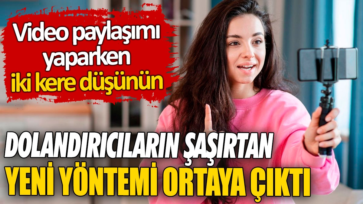 Dolandırıcıların şaşırtan yeni yöntemi ortaya çıktı! Video paylaşımı yaparken iki kere düşünün