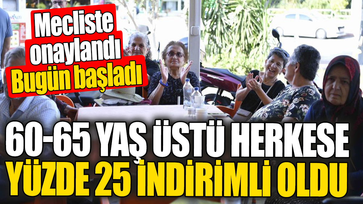 60-65 yaş üstü herkese yüzde 25 indirimli oldu! Mecliste onaylandı bugün başladı