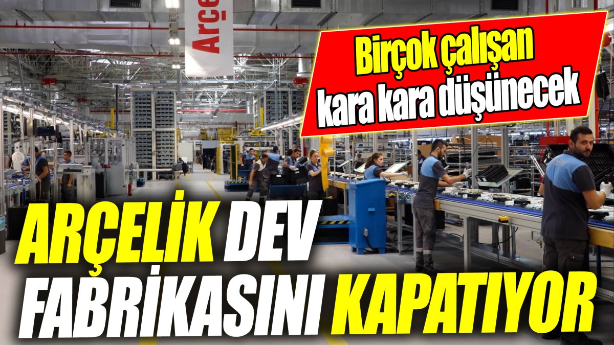 Arçelik dev fabrikasını kapatıyor 'Birçok çalışan kara kara düşünecek'