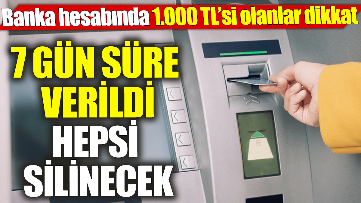 Banka hesabında 1.000 TL’si olanlar dikkat ‘7 gün süre verildi’ Hepsi silinecek