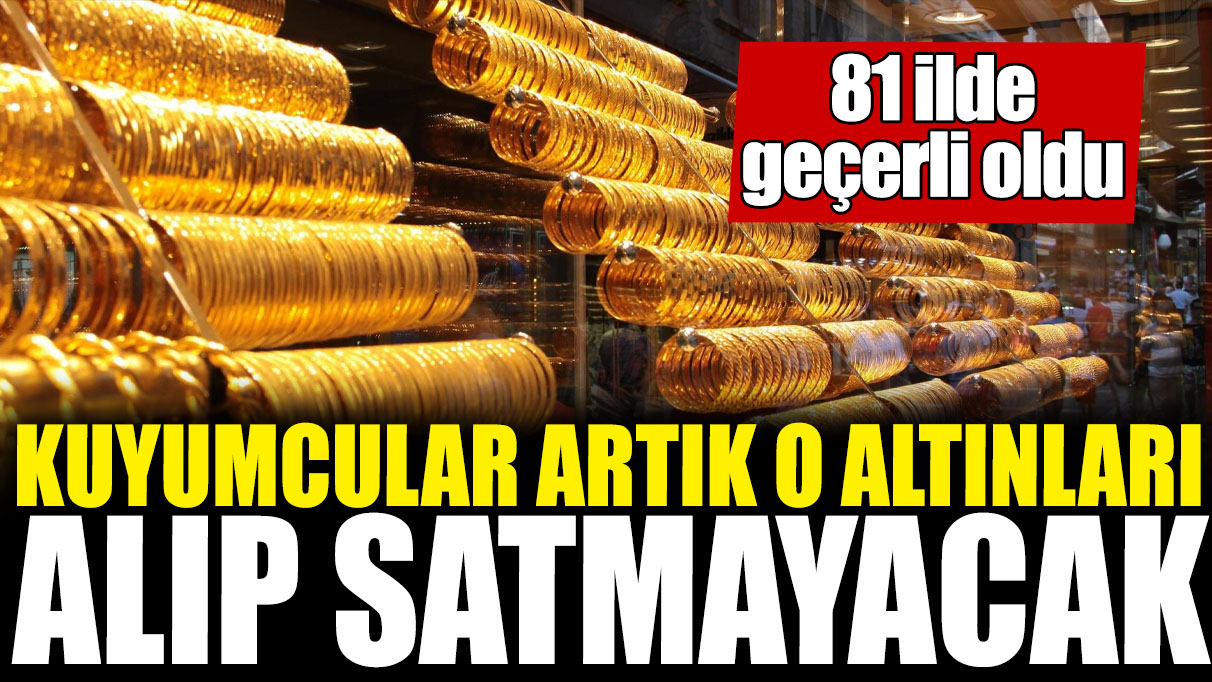 Kuyumcular artık o altınları alıp satmayacak! 81 ilde geçerli oldu