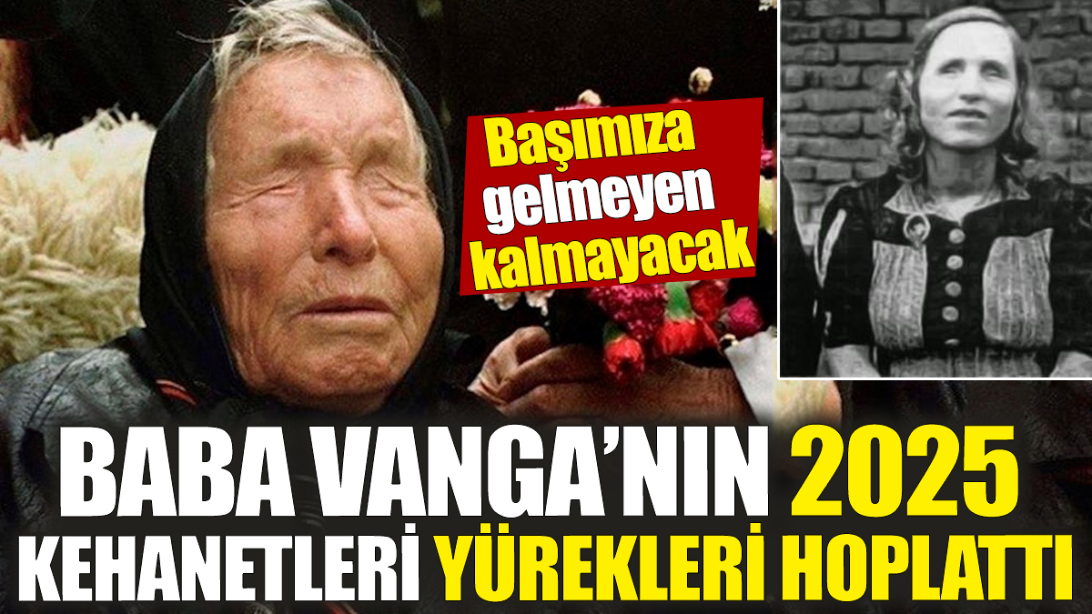 Baba Vanga’nın 2025 kehanetleri yürekleri hoplattı! Başımıza gelmeyen kalmayacak