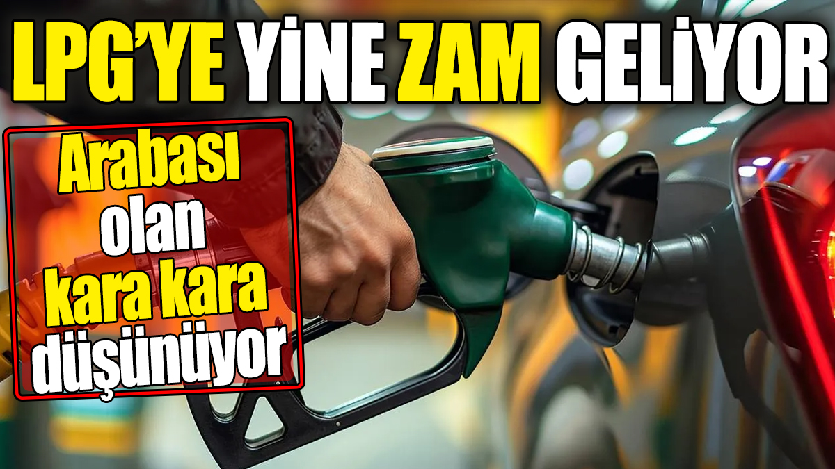 LPG'ye yine zam geliyor. Arabası olan kara kara düşünecek