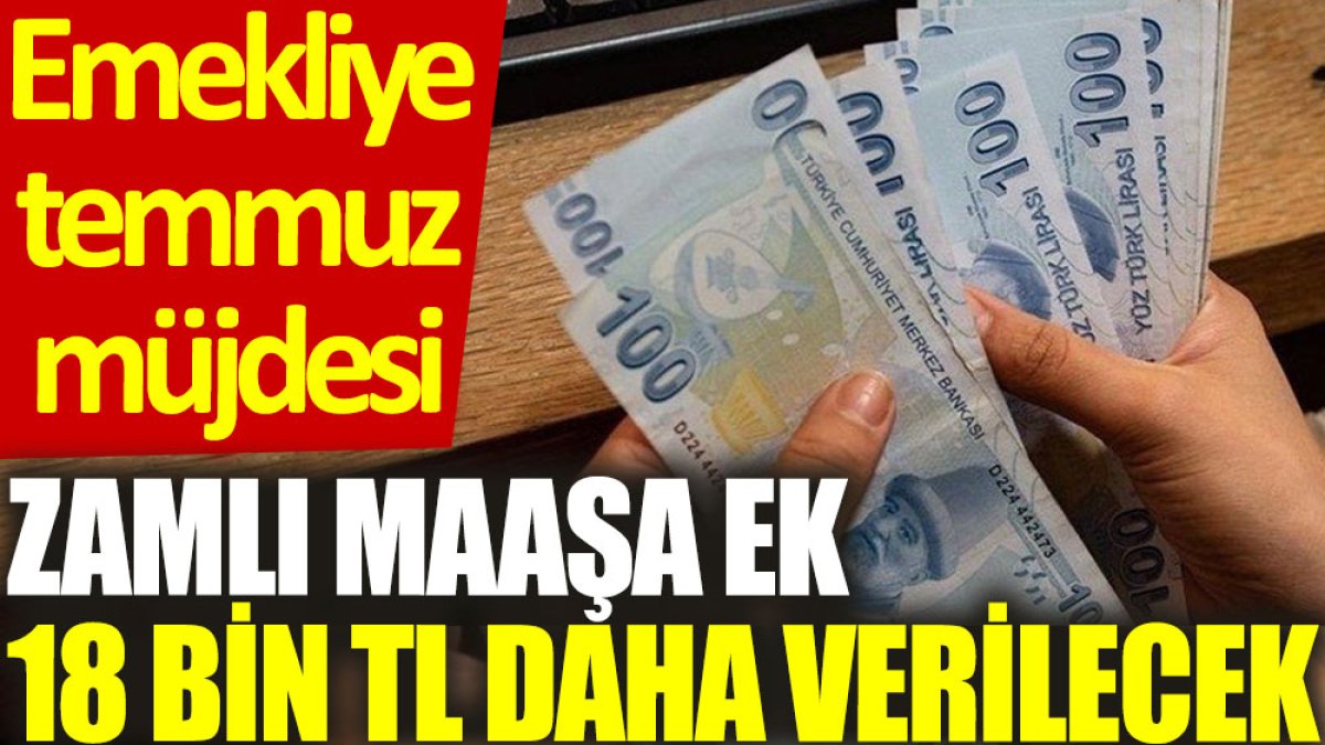 Emekliye temmuz müjdesi: Zamlı maaşa ek 18 bin TL daha verilecek