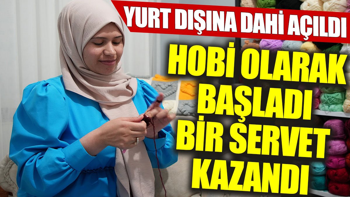 Hobi olarak başladı, bir servet kazandı: Yurt dışına dahi açıldı