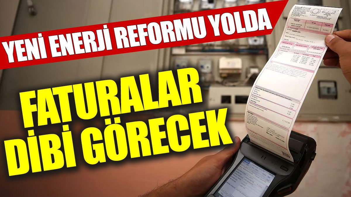 Faturalar dibi görecek: Yeni enerji reformu geliyor