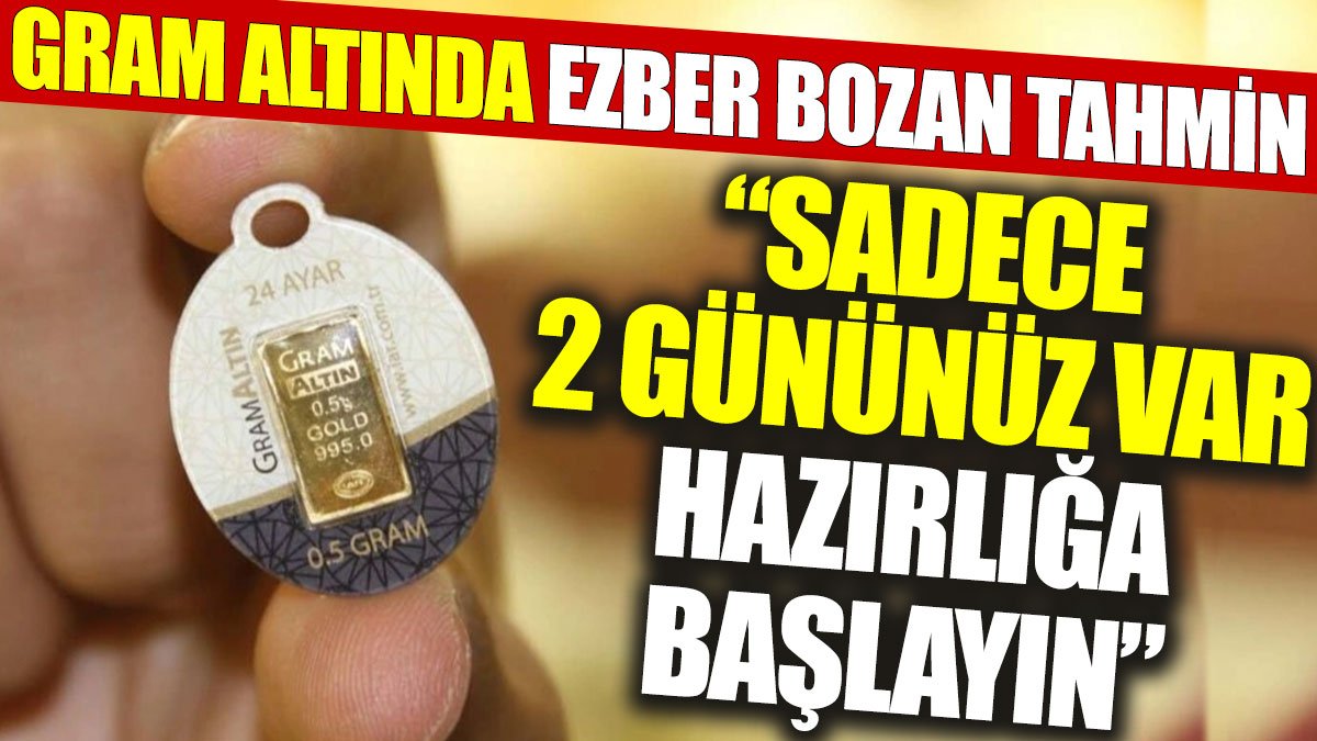 Gram altında ezber bozan tahmin: Sadece 2 gününüz var, hazırlığa başlayın