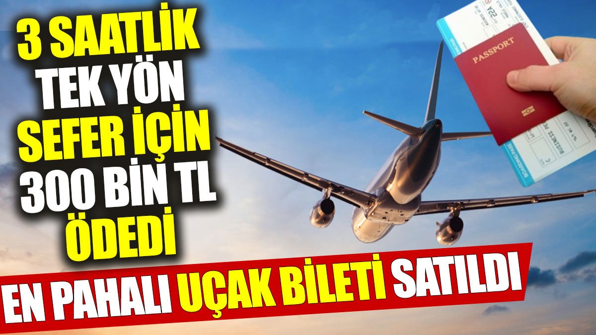 En pahalı uçak bileti satıldı: 3 saatlik tek yön sefer için 300 bin TL ödedi