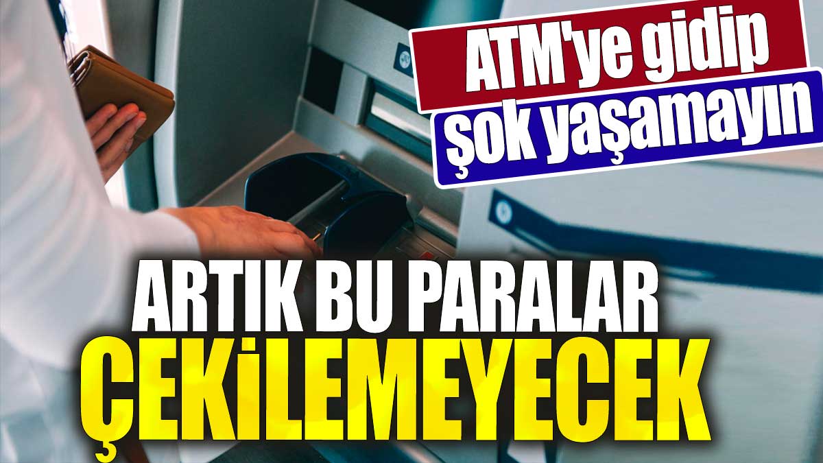 ATM'ye gidip şok yaşamayın. Artık bu paralar çekilemeyecek