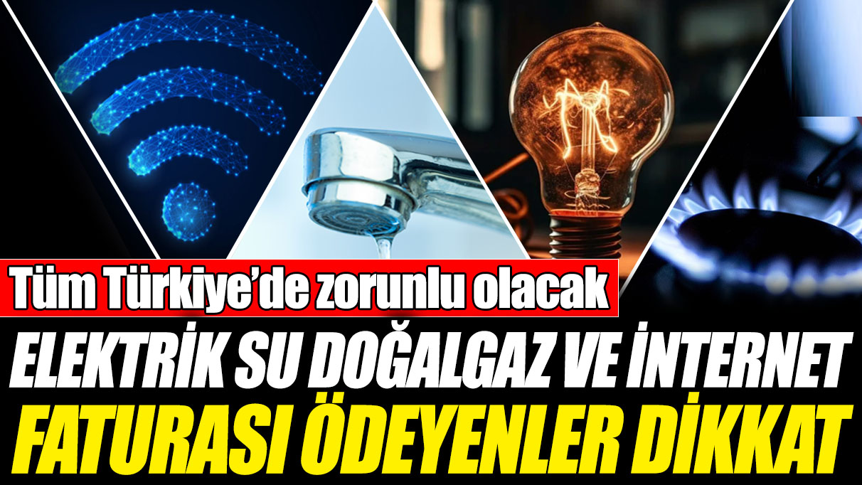 Tüm Türkiye’de zorunlu olacak! Elektrik, su, doğalgaz ve internet faturası ödeyenler dikkat