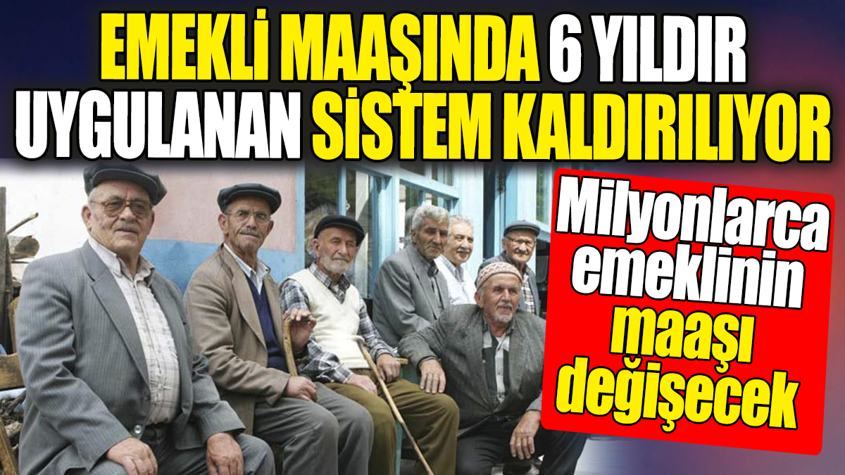 Emekli maaşında 6 yıldır uygulanan sistem kaldırılıyor: Milyonlarca emeklinin maaşı değişecek