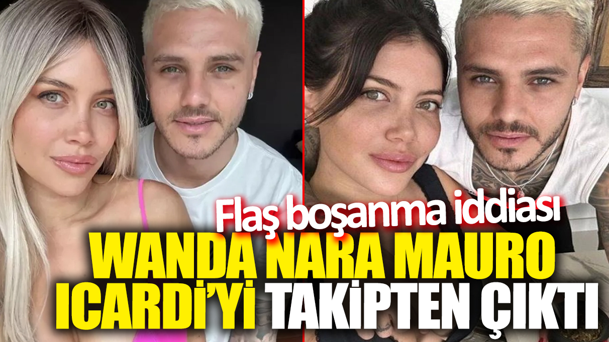 Wanda Nara Mauro Icardi'yi takipten çıktı! Flaş boşanma iddiası