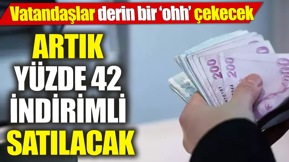 Artık yüzde 42 indirimli satılacak! Vatandaşlar derin bir ‘ohh’ çekecek