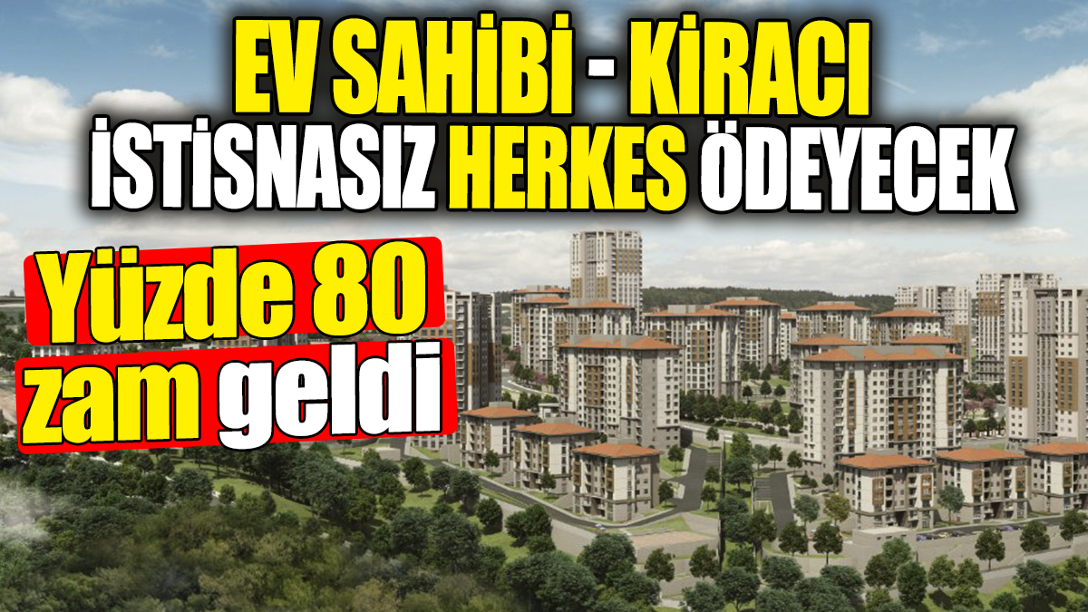 Ev sahibi-kiracı istisnasız herkes ödeyecek: Yüzde 80 zam geldi