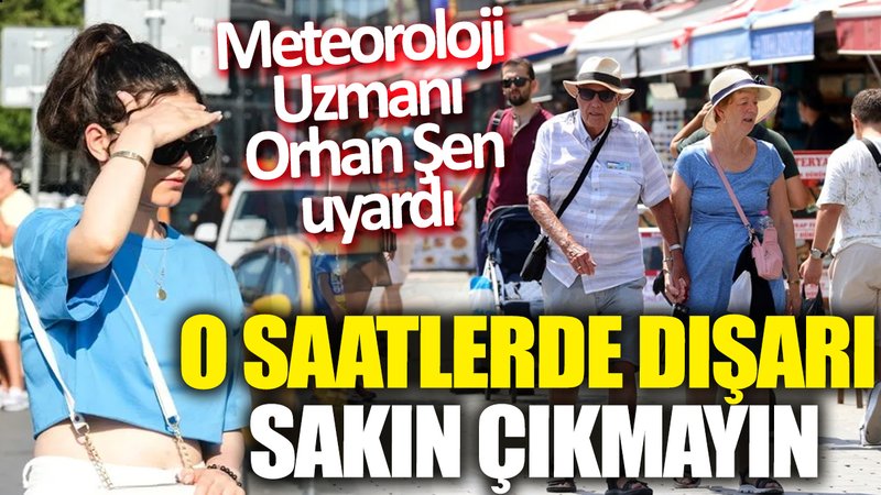 Meteoroloji Uzmanı Orhan Şen uyardı: O saatlerde dışarı sakın çıkmayın