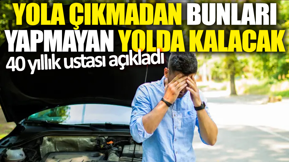 40 yıllık ustası açıkladı: Yola çıkmadan bunları yapmayan yolda kalacak