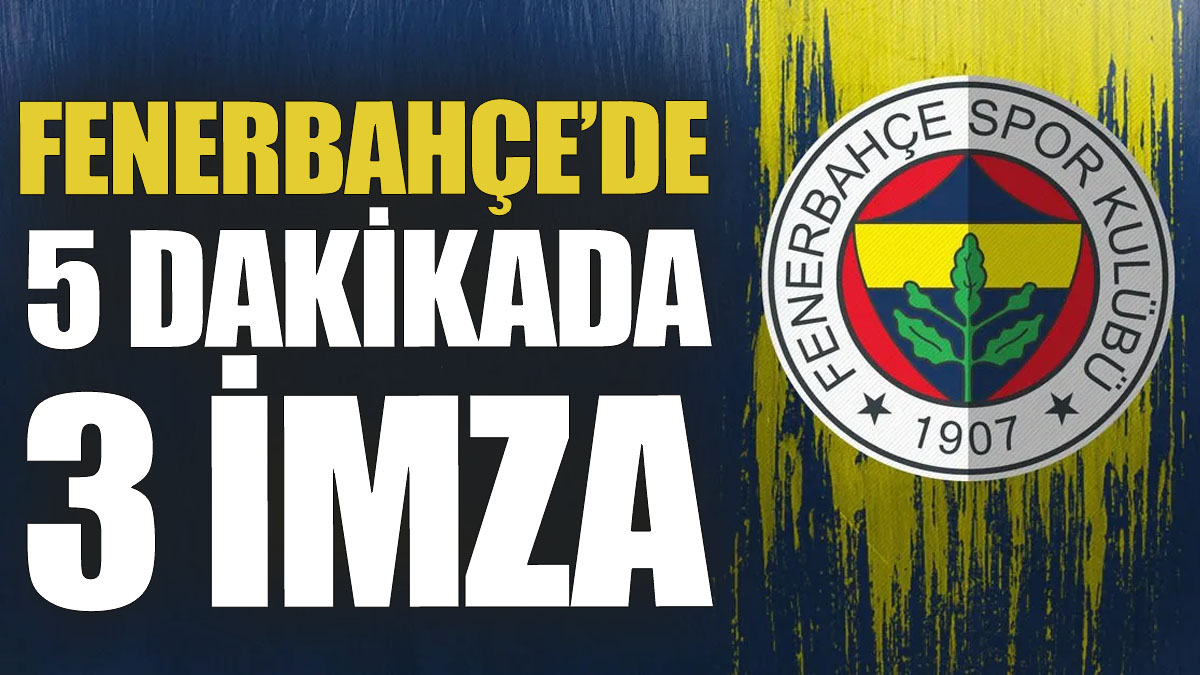 Fenerbahçe’de 5 dakikada 3 imza