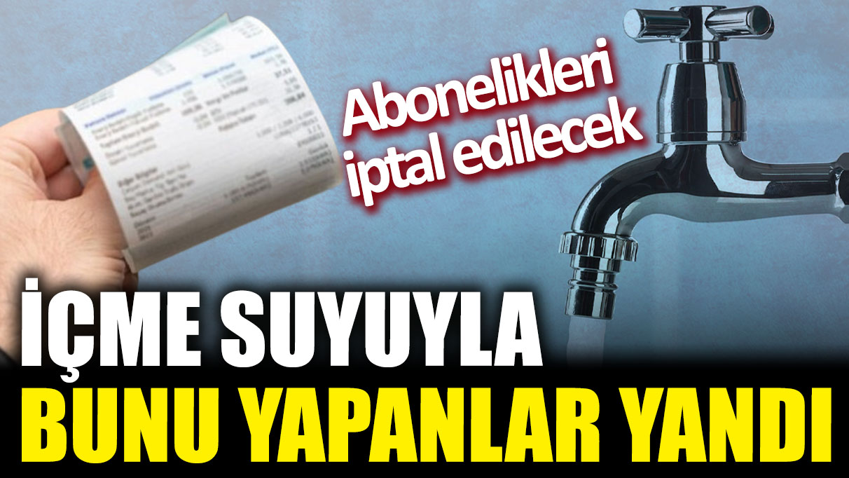 İçme suyuyla bunu yapanlar yandı! Abonelikleri iptal edilecek